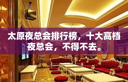 太原夜总会排行榜，十大高档夜总会，不得不去。