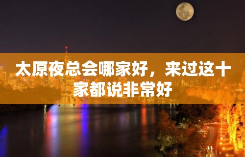 太原夜总会哪家好，来过这十家都说非常好