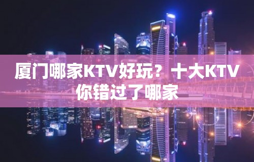 厦门哪家KTV好玩？十大KTV你错过了哪家