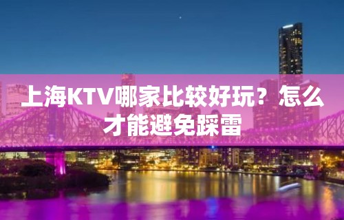 上海KTV哪家比较好玩？怎么才能避免踩雷