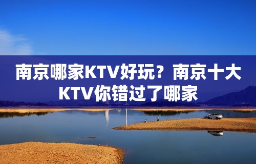 南京哪家KTV好玩？南京十大KTV你错过了哪家