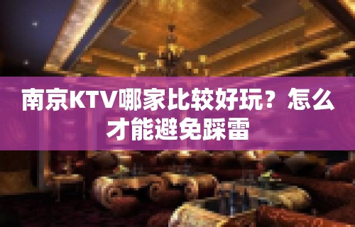 南京KTV哪家比较好玩？怎么才能避免踩雷