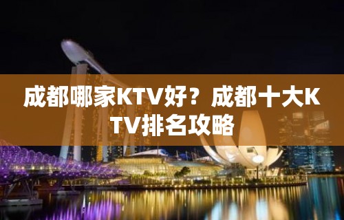 成都哪家KTV好？成都十大KTV排名攻略