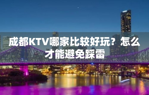 成都KTV哪家比较好玩？怎么才能避免踩雷