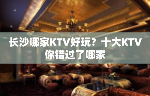 长沙哪家KTV好玩？十大KTV你错过了哪家