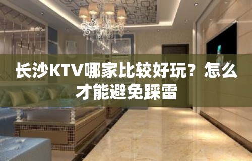 长沙KTV哪家比较好玩？怎么才能避免踩雷