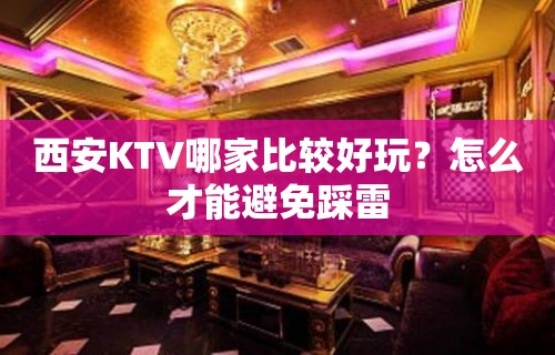 西安KTV哪家比较好玩？怎么才能避免踩雷