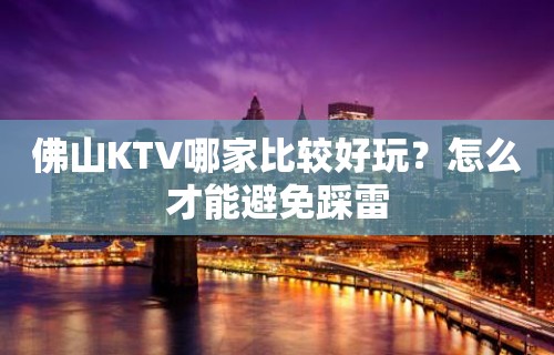 佛山KTV哪家比较好玩？怎么才能避免踩雷