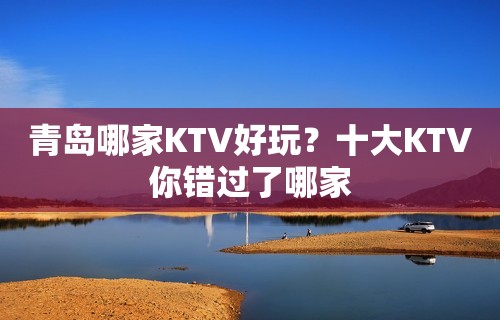 青岛哪家KTV好玩？十大KTV你错过了哪家