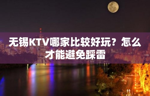 无锡KTV哪家比较好玩？怎么才能避免踩雷