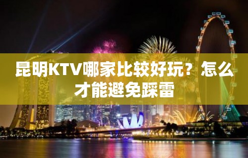 昆明KTV哪家比较好玩？怎么才能避免踩雷