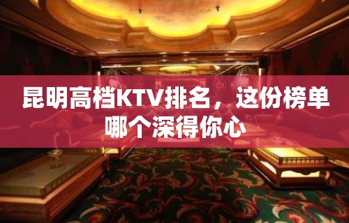 昆明高档KTV排名，这份榜单哪个深得你心