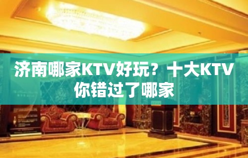 济南哪家KTV好玩？十大KTV你错过了哪家