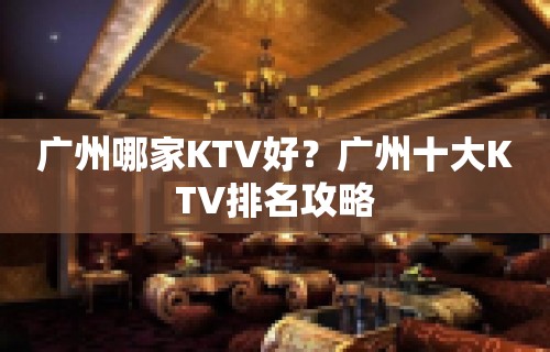 广州哪家KTV好？广州十大KTV排名攻略