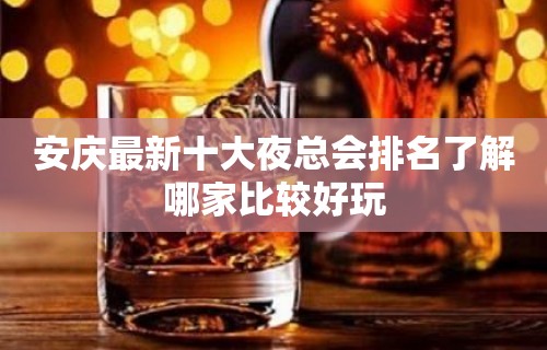 安庆最新十大夜总会排名了解哪家比较好玩