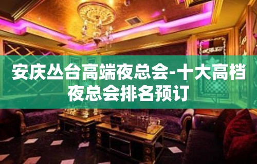 安庆丛台高端夜总会-十大高档夜总会排名预订