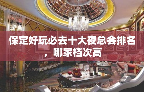 保定好玩必去十大夜总会排名，哪家档次高