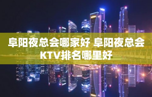 阜阳夜总会哪家好 阜阳夜总会KTV排名哪里好