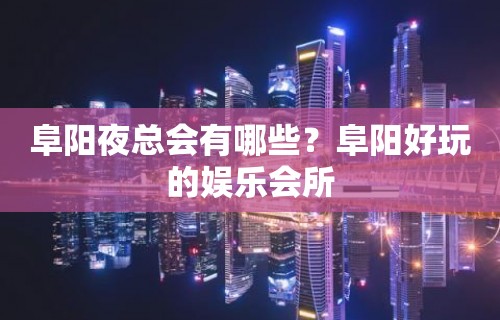 阜阳夜总会有哪些？阜阳好玩的娱乐会所