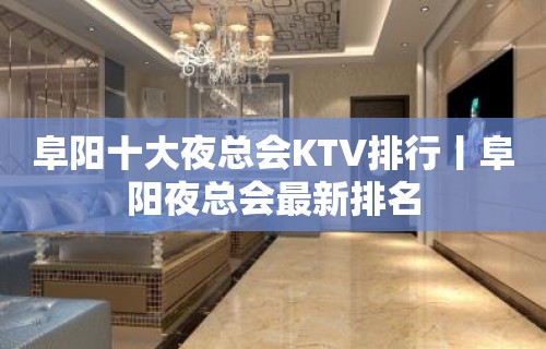 阜阳十大夜总会KTV排行丨阜阳夜总会最新排名