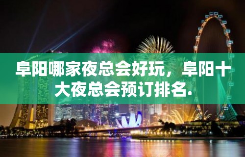 阜阳哪家夜总会好玩，阜阳十大夜总会预订排名.