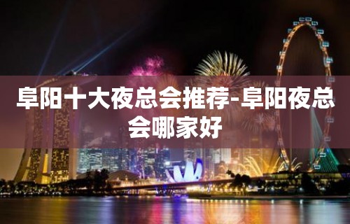 阜阳十大夜总会推荐-阜阳夜总会哪家好