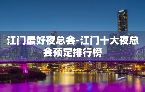 江门最好夜总会-江门十大夜总会预定排行榜