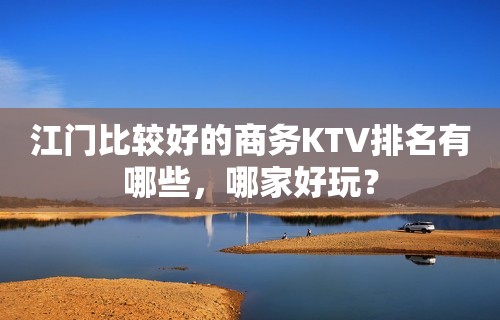 江门比较好的商务KTV排名有哪些，哪家好玩？