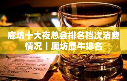 廊坊十大夜总会排名档次消费情况丨廊坊最牛排名