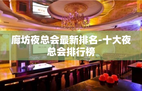 廊坊夜总会最新排名-十大夜总会排行榜