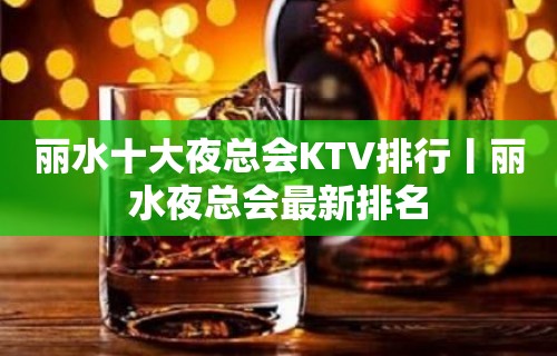 丽水十大夜总会KTV排行丨丽水夜总会最新排名