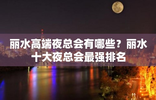 丽水高端夜总会有哪些？丽水十大夜总会最强排名