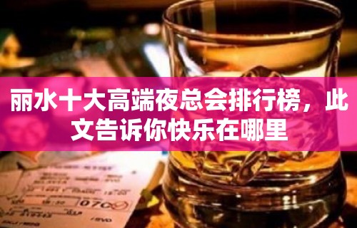 丽水十大高端夜总会排行榜，此文告诉你快乐在哪里