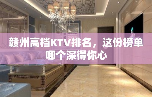 赣州高档KTV排名，这份榜单哪个深得你心