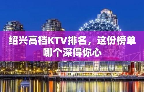 绍兴高档KTV排名，这份榜单哪个深得你心