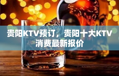 贵阳KTV预订，贵阳十大KTV消费最新报价