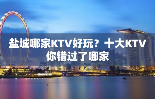 盐城哪家KTV好玩？十大KTV你错过了哪家