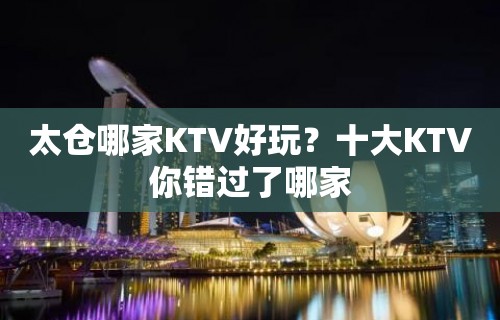 太仓哪家KTV好玩？十大KTV你错过了哪家