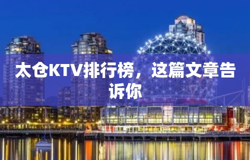 太仓KTV排行榜，这篇文章告诉你