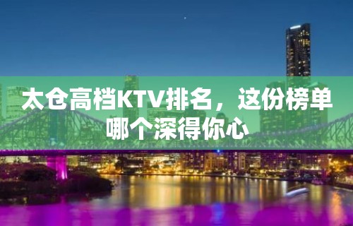 太仓高档KTV排名，这份榜单哪个深得你心