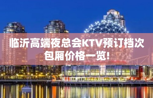 临沂高端夜总会KTV预订档次包厢价格一览!