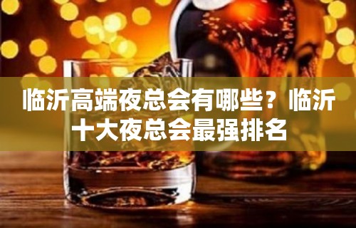 临沂高端夜总会有哪些？临沂十大夜总会最强排名