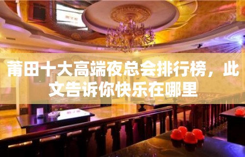 莆田十大高端夜总会排行榜，此文告诉你快乐在哪里