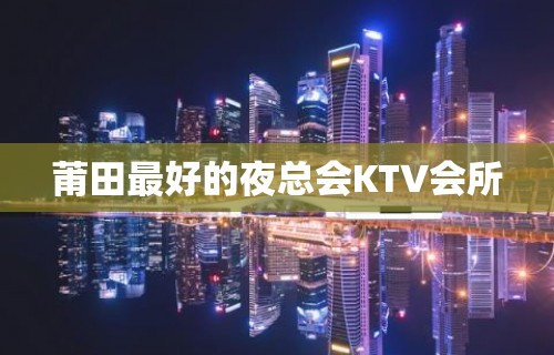 莆田最好的夜总会KTV会所