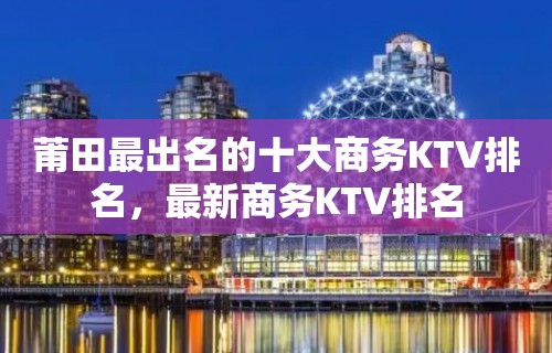 莆田最出名的十大商务KTV排名，最新商务KTV排名