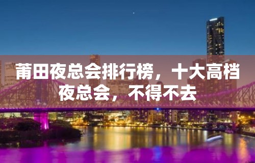 莆田夜总会排行榜，十大高档夜总会，不得不去