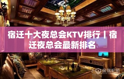 宿迁十大夜总会KTV排行丨宿迁夜总会最新排名