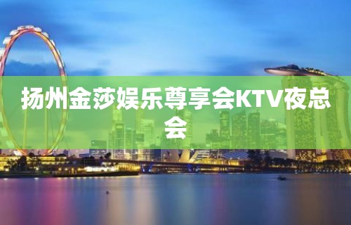 扬州金莎娱乐尊享会KTV夜总会