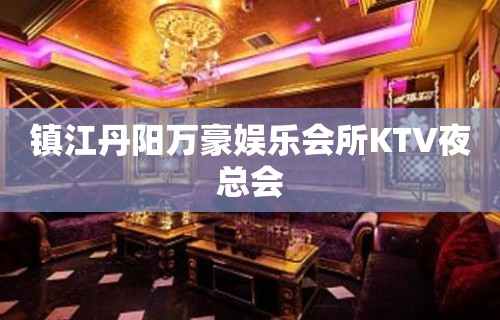 镇江丹阳万豪娱乐会所KTV夜总会