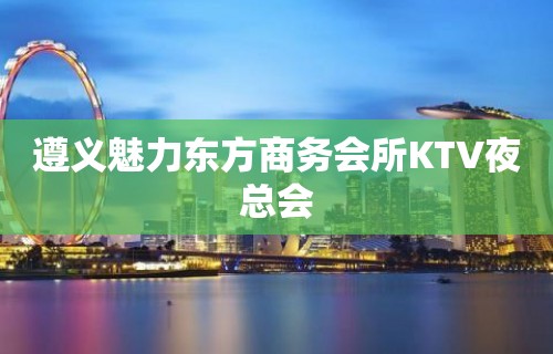 遵义魅力东方商务会所KTV夜总会